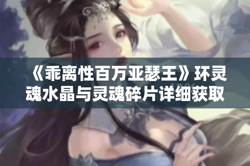 《乖离性百万亚瑟王》环灵魂水晶与灵魂碎片详细获取攻略解析