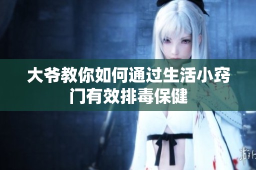 大爷教你如何通过生活小窍门有效排毒保健