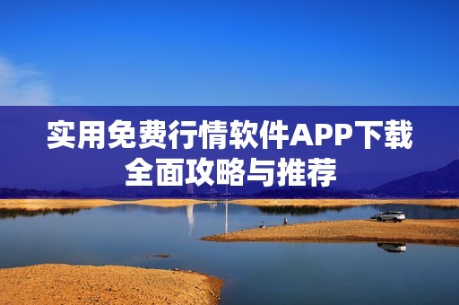 实用免费行情软件APP下载全面攻略与推荐