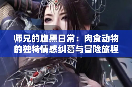 师兄的腹黑日常：肉食动物的独特情感纠葛与冒险旅程