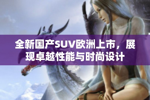 全新国产SUV欧洲上市，展现卓越性能与时尚设计