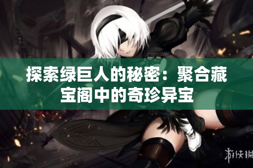 探索绿巨人的秘密：聚合藏宝阁中的奇珍异宝
