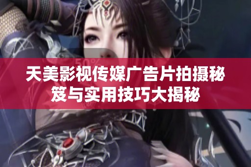 天美影视传媒广告片拍摄秘笈与实用技巧大揭秘