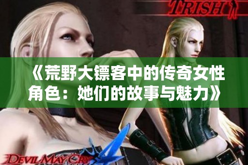 《荒野大镖客中的传奇女性角色：她们的故事与魅力》