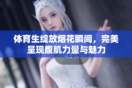 体育生绽放烟花瞬间，完美呈现腹肌力量与魅力