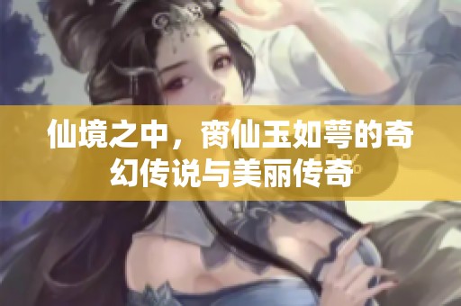 仙境之中，脔仙玉如萼的奇幻传说与美丽传奇
