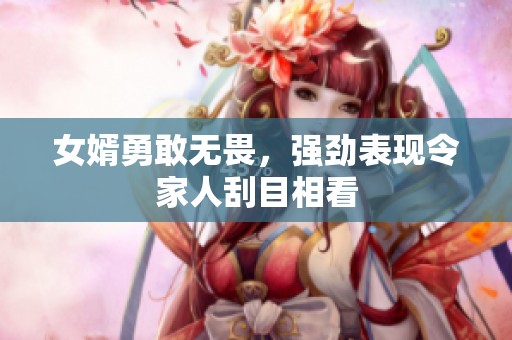 女婿勇敢无畏，强劲表现令家人刮目相看