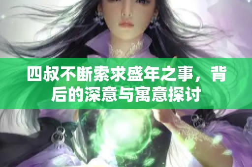 四叔不断索求盛年之事，背后的深意与寓意探讨