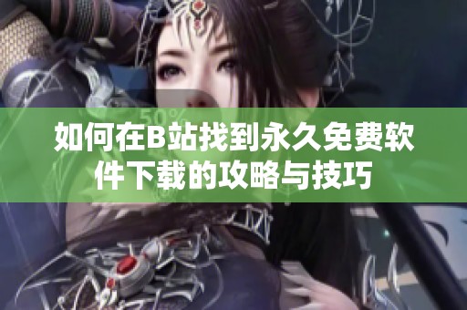 如何在B站找到永久免费软件下载的攻略与技巧