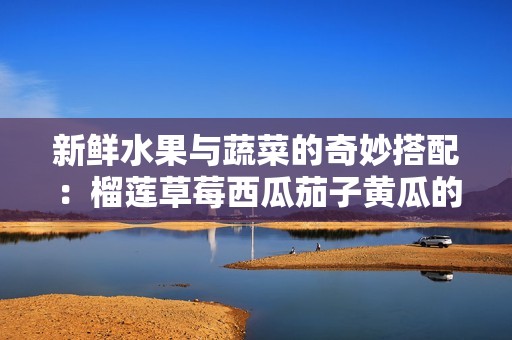 新鲜水果与蔬菜的奇妙搭配：榴莲草莓西瓜茄子黄瓜的美味组合
