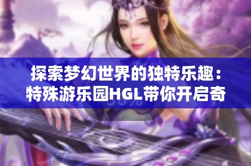 探索梦幻世界的独特乐趣：特殊游乐园HGL带你开启奇妙旅程
