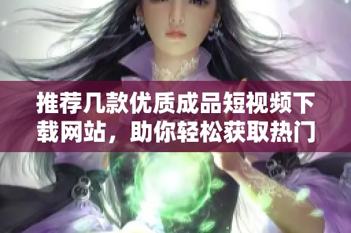 推荐几款优质成品短视频下载网站，助你轻松获取热门视频