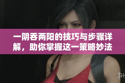 一阴吞两阳的技巧与步骤详解，助你掌握这一策略妙法