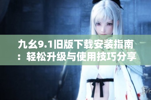 九幺9.1旧版下载安装指南：轻松升级与使用技巧分享