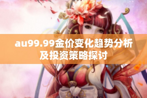 au99.99金价变化趋势分析及投资策略探讨