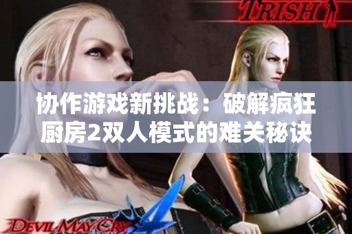 协作游戏新挑战：破解疯狂厨房2双人模式的难关秘诀