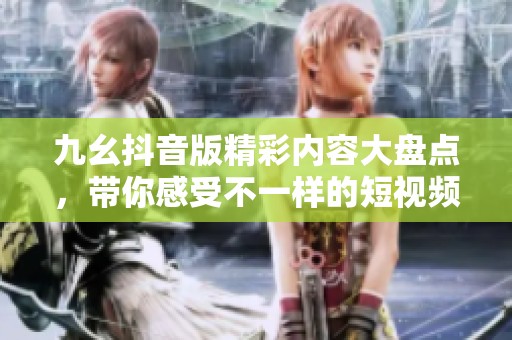 九幺抖音版精彩内容大盘点，带你感受不一样的短视频魅力