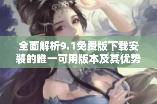 全面解析9.1免费版下载安装的唯一可用版本及其优势