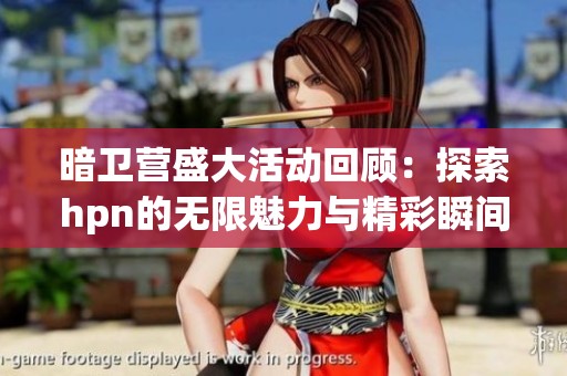 暗卫营盛大活动回顾：探索hpn的无限魅力与精彩瞬间