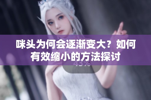 咪头为何会逐渐变大？如何有效缩小的方法探讨