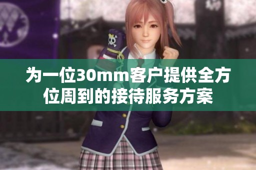 为一位30mm客户提供全方位周到的接待服务方案