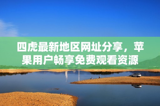 四虎最新地区网址分享，苹果用户畅享免费观看资源