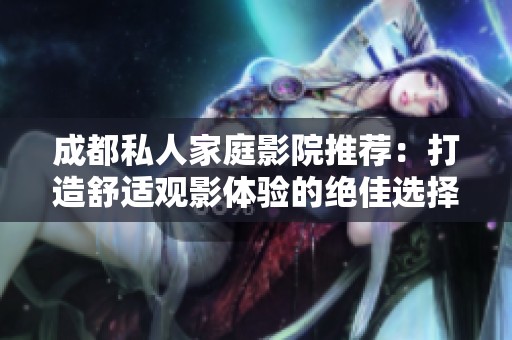 成都私人家庭影院推荐：打造舒适观影体验的绝佳选择