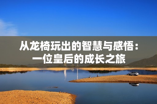 从龙椅玩出的智慧与感悟：一位皇后的成长之旅