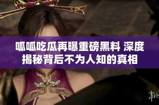 呱呱吃瓜再曝重磅黑料 深度揭秘背后不为人知的真相