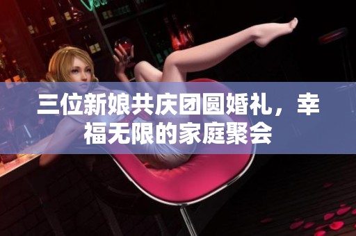 三位新娘共庆团圆婚礼，幸福无限的家庭聚会