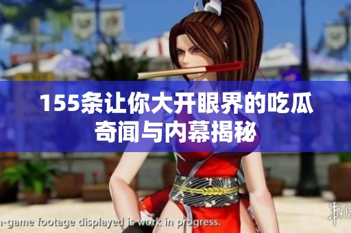 155条让你大开眼界的吃瓜奇闻与内幕揭秘