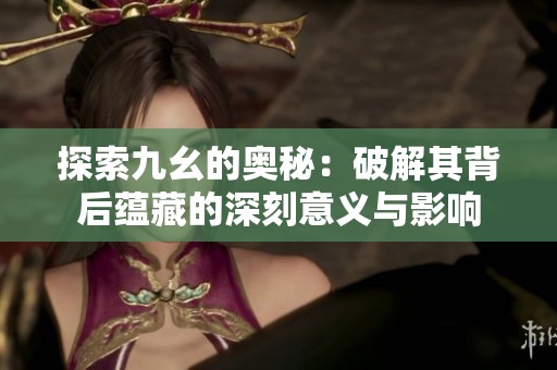 探索九幺的奥秘：破解其背后蕴藏的深刻意义与影响