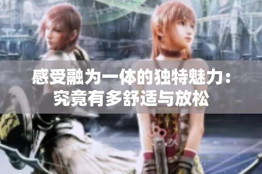 感受融为一体的独特魅力：究竟有多舒适与放松