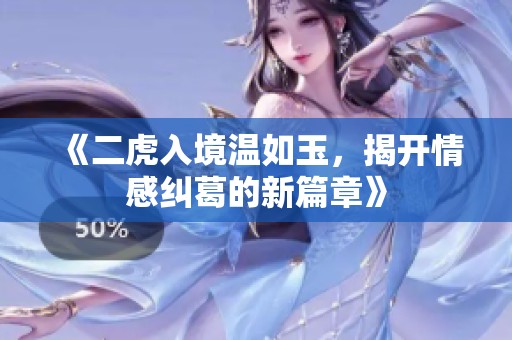 《二虎入境温如玉，揭开情感纠葛的新篇章》