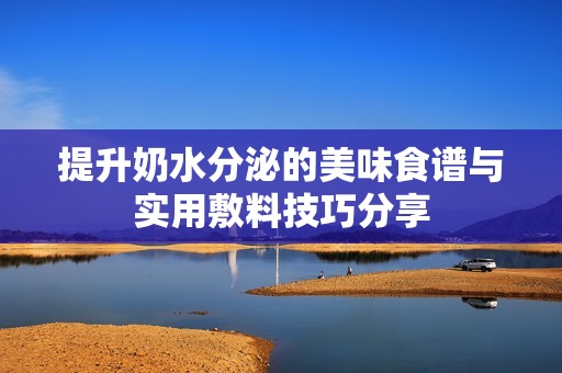 提升奶水分泌的美味食谱与实用敷料技巧分享