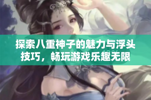 探索八重神子的魅力与浮头技巧，畅玩游戏乐趣无限