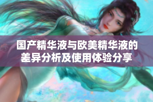 国产精华液与欧美精华液的差异分析及使用体验分享
