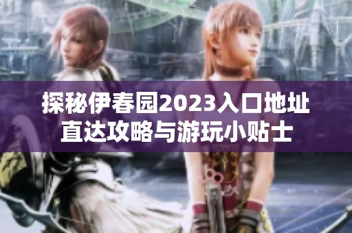 探秘伊春园2023入口地址直达攻略与游玩小贴士