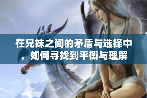 在兄妹之间的矛盾与选择中，如何寻找到平衡与理解
