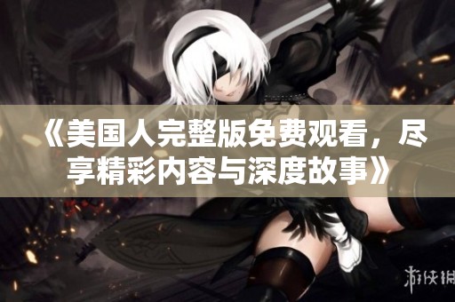 《美国人完整版免费观看，尽享精彩内容与深度故事》