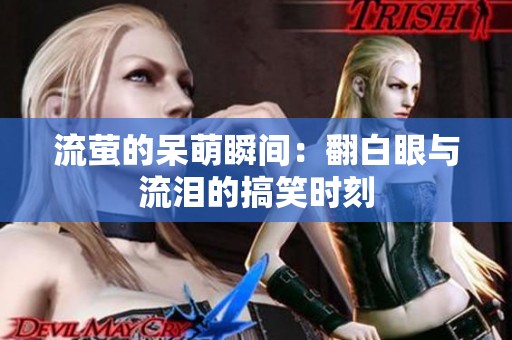 流萤的呆萌瞬间：翻白眼与流泪的搞笑时刻
