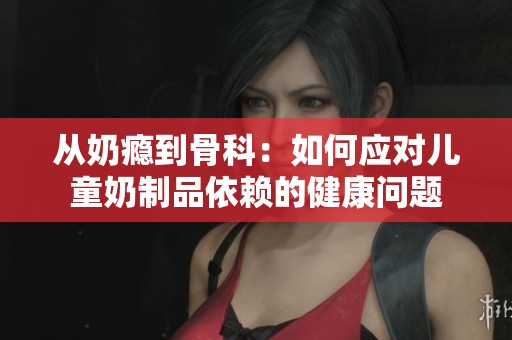 从奶瘾到骨科：如何应对儿童奶制品依赖的健康问题