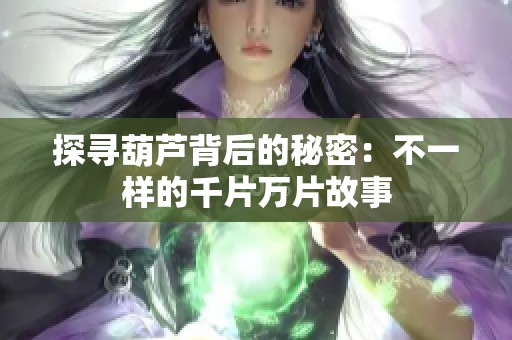 探寻葫芦背后的秘密：不一样的千片万片故事