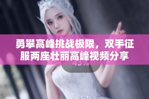 勇攀高峰挑战极限，双手征服两座壮丽高峰视频分享