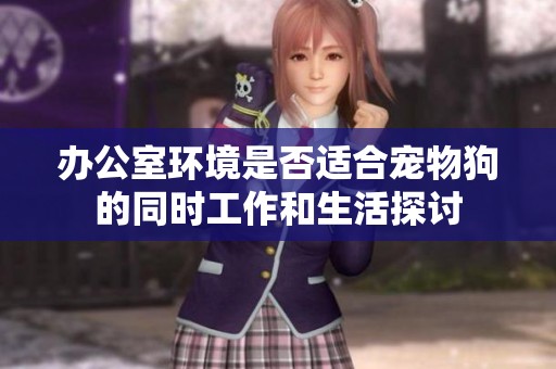 办公室环境是否适合宠物狗的同时工作和生活探讨