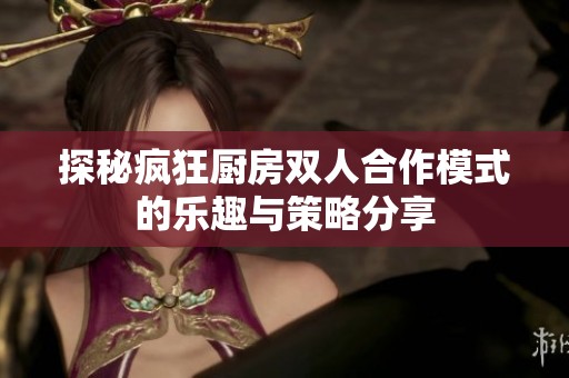 探秘疯狂厨房双人合作模式的乐趣与策略分享