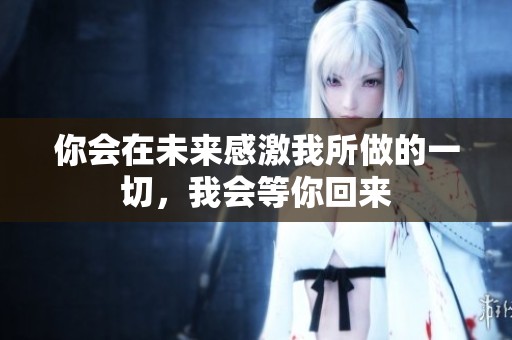 你会在未来感激我所做的一切，我会等你回来
