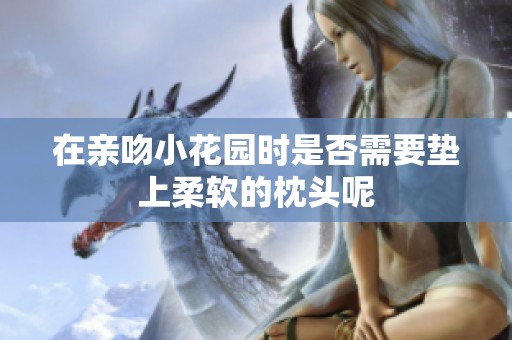 在亲吻小花园时是否需要垫上柔软的枕头呢