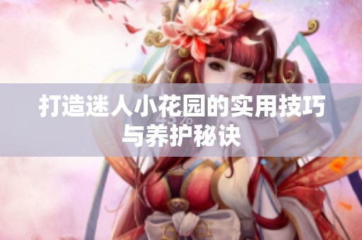 打造迷人小花园的实用技巧与养护秘诀