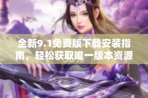 全新9.1免费版下载安装指南，轻松获取唯一版本资源